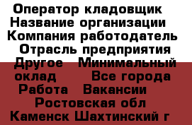 Оператор-кладовщик › Название организации ­ Компания-работодатель › Отрасль предприятия ­ Другое › Минимальный оклад ­ 1 - Все города Работа » Вакансии   . Ростовская обл.,Каменск-Шахтинский г.